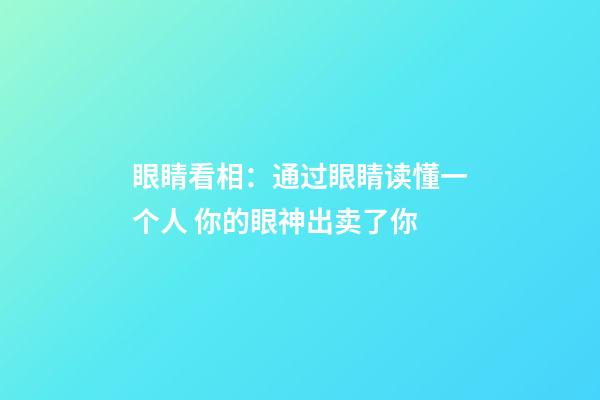 眼睛看相：通过眼睛读懂一个人 你的眼神出卖了你